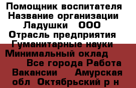 Помощник воспитателя › Название организации ­ Ладушки , ООО › Отрасль предприятия ­ Гуманитарные науки › Минимальный оклад ­ 25 000 - Все города Работа » Вакансии   . Амурская обл.,Октябрьский р-н